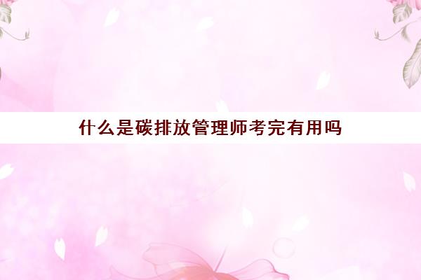 什么是碳排放管理师考完有用吗