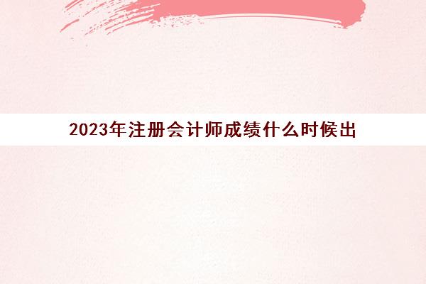 2023年注册会计师成绩什么时候出(2021年注册会计师考试成绩什么时候公布)