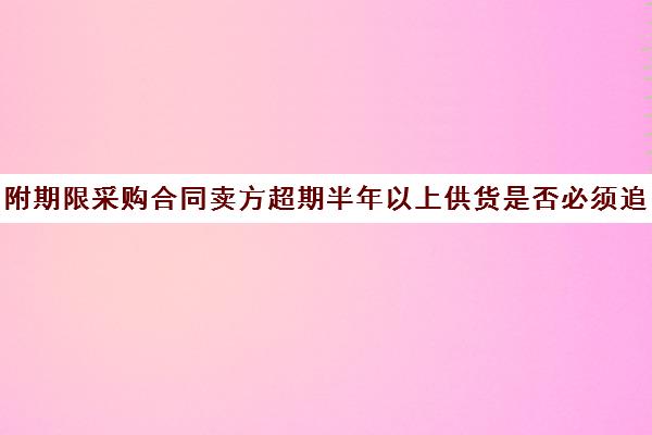 附期限采购合同卖方超期半年以上供货是否必须追究责任