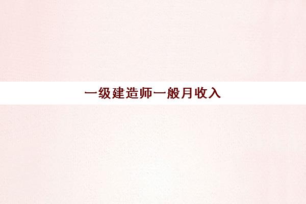 一级建造师一般月收入,一级建造师证书很牛吗