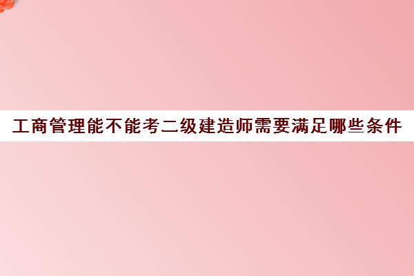 工商管理能不能考二级建造师需要满足哪些条件