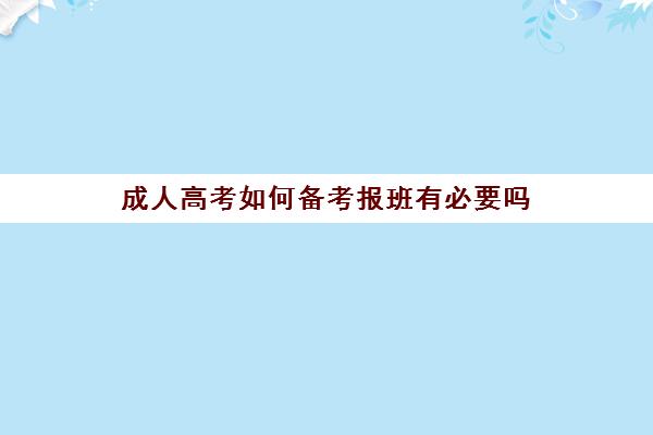 成人高考如何备考报班有必要吗(成人考试需要报班吗)