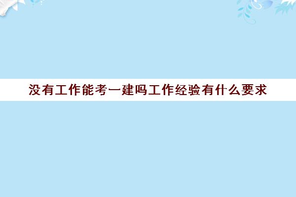 没有工作能考一建吗工作经验有什么要求