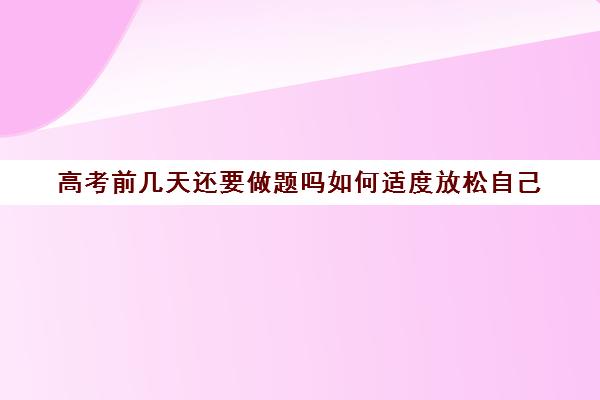 高考前几天还要做题吗如何适度放松自己