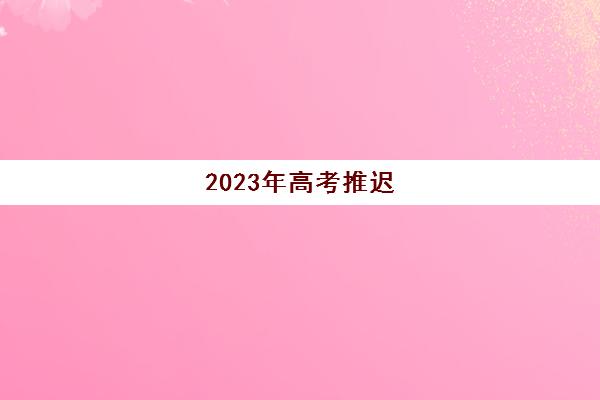 2023年高考推迟(高考推迟2021)