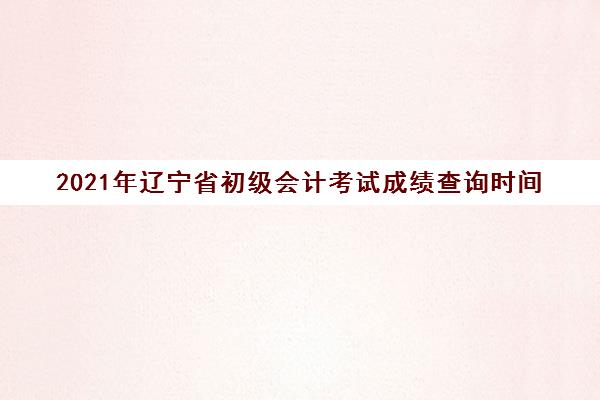 2021年辽宁省初级会计考试成绩查询时间