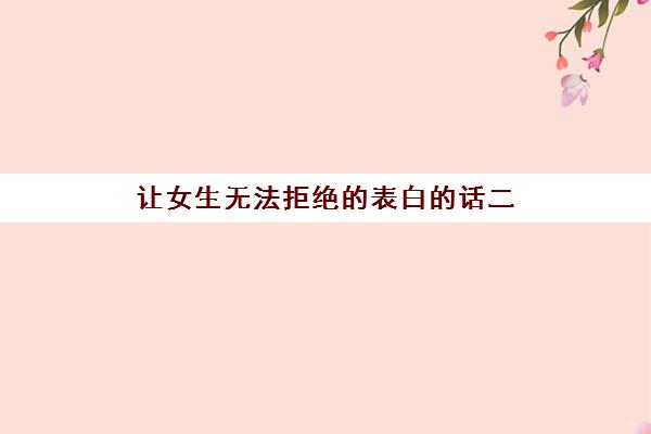 让女生无法拒绝的表白的话二(让女生无法抗拒的表白)