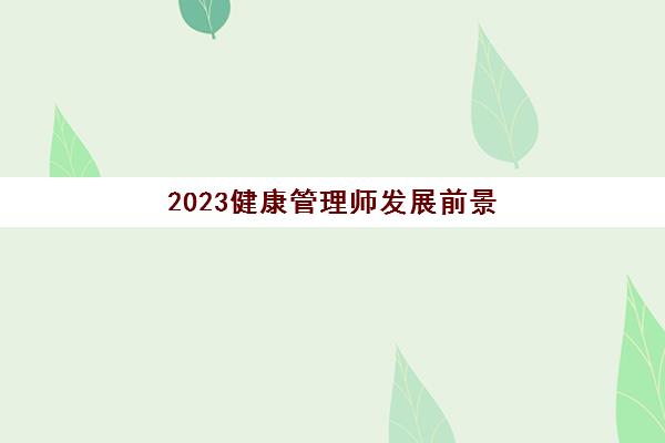 2023健康管理师发展前景(健康管理师证书含金量高吗)