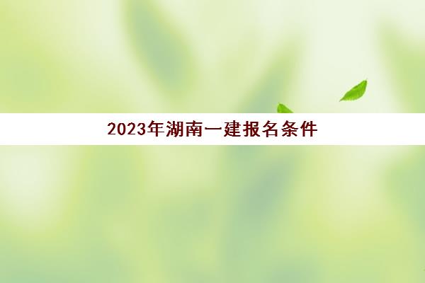 2023年湖南一建报名条件(2021年湖南一建报考条件)