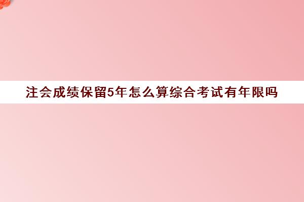 注会成绩保留5年怎么算综合考试有年限吗