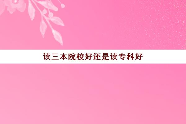 读三本院校好还是读专科好