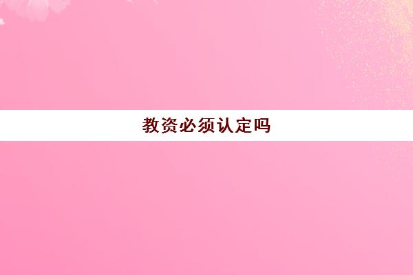 教资必须认定吗,教资认定的条件是什么