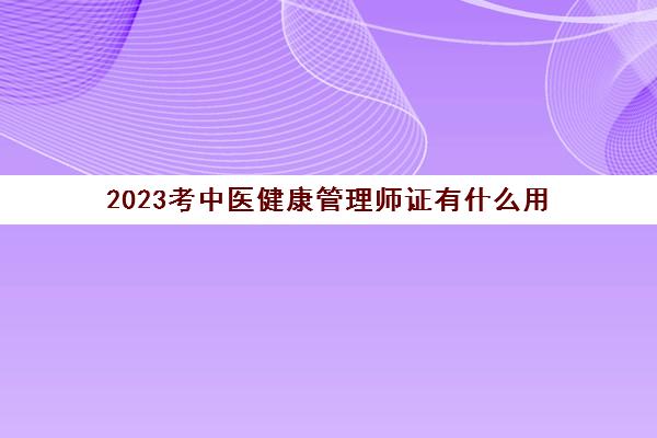 2023考中医健康管理师证有什么用(中医健康管理师证有什么用)