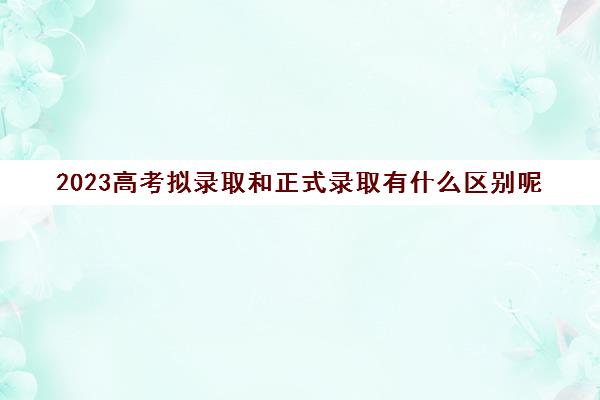 2023高考拟录取和正式录取有什么区别呢