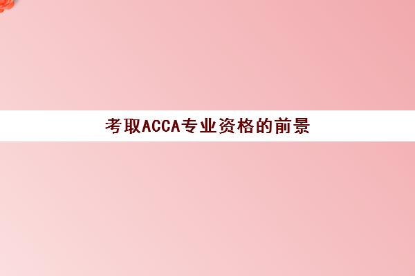 考取ACCA专业资格的前景(考到acca证的前景)