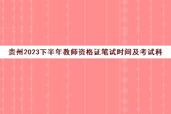 贵州2023下半年教师资格证笔试时间及考试科目有哪些