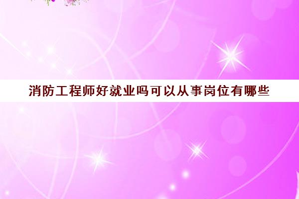 消防工程师好就业吗可以从事岗位有哪些