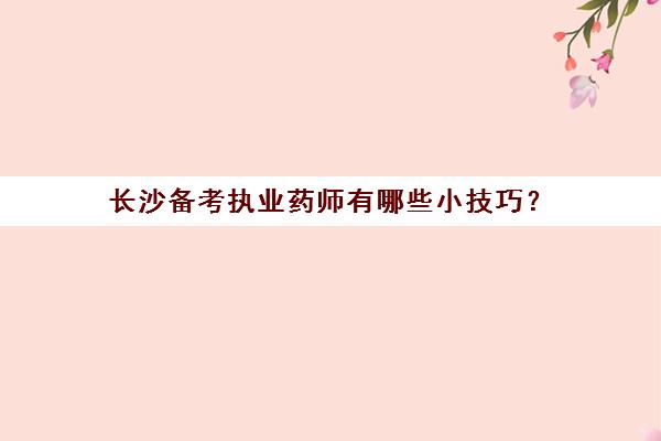 长沙备考执业药师有哪些小技巧？(长沙执业药师考试地点一般在哪)