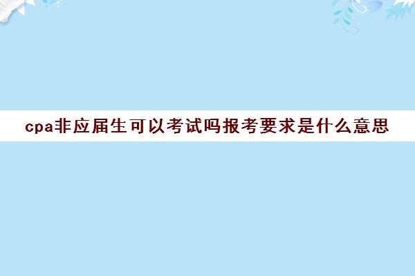 cpa非应届生可以考试吗报考要求是什么意思