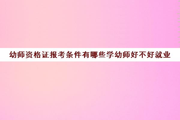 幼师资格证报考条件有哪些学幼师好不好就业(考幼师资格证需要什么学历条件)