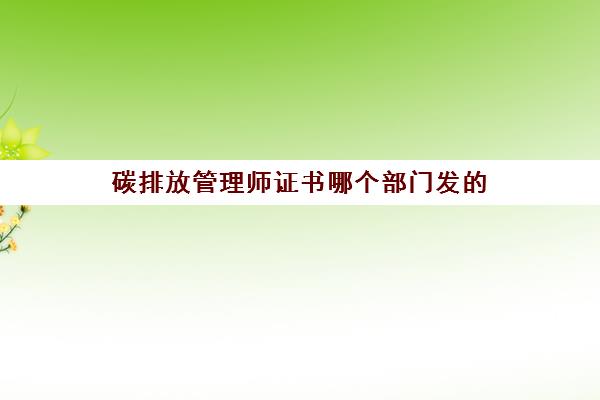 碳排放管理师证书哪个部门发的 2023碳排放管理师证书发证部门