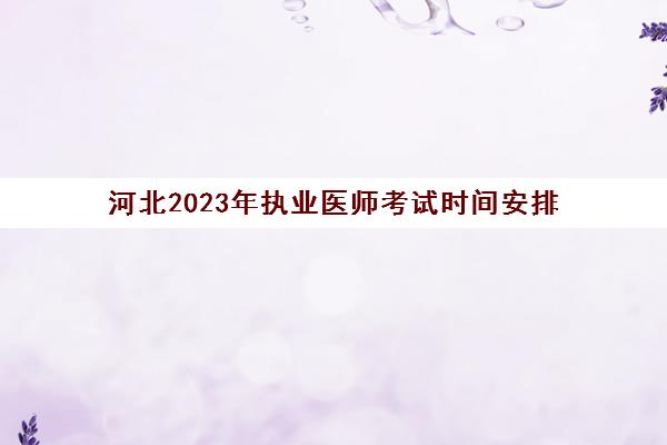 河北2023年执业医师考试时间安排(2021河北省执业医师考试时间)