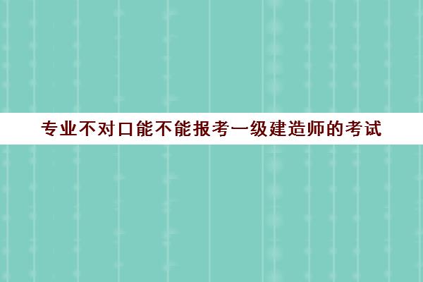 专业不对口能不能报考一级建造师的考试