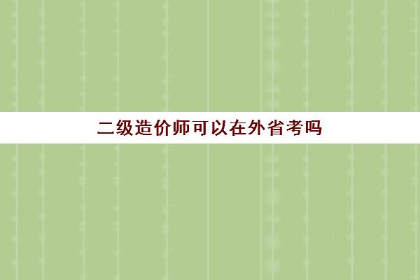 二级造价师可以在外省考吗(二级造价工程师报考条件)