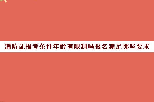 消防证报考条件年龄有限制吗报名满足哪些要求