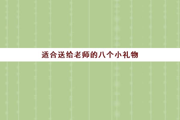 适合送给老师的八个小礼物(适合送给老师的八个小礼物是什么)