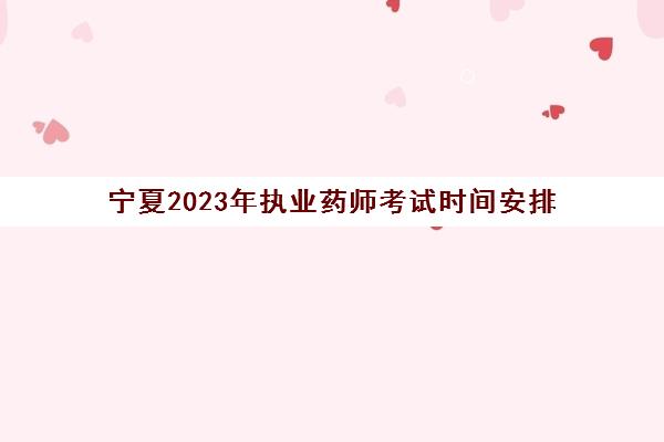 宁夏2023年执业药师考试时间安排 宁夏2023年执业药师考试安排