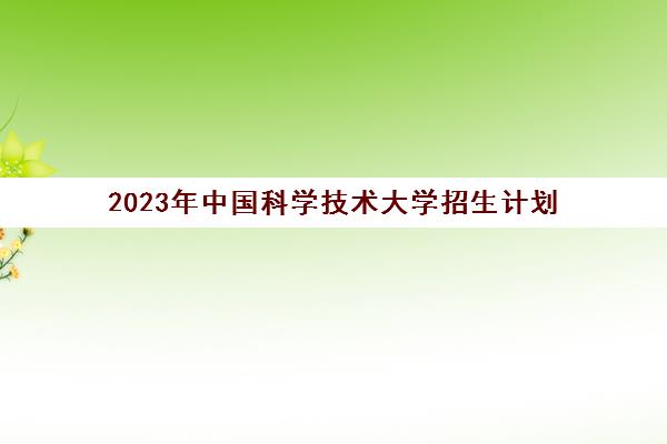 2023年中国科学技术大学招生计划(中国科学技术大学2022招生目录)
