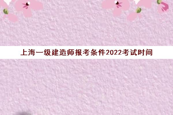 上海一级建造师报考条件2022考试时间