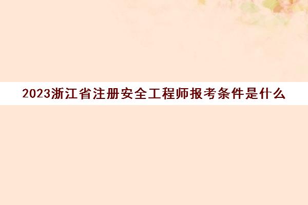 2023浙江省注册安全工程师报考条件是什么(浙江省注册安全工程师考试地点)