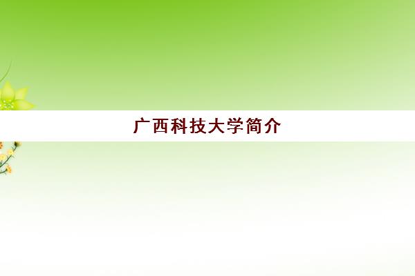 广西科技大学简介(广西科技大学研究生招生简章)