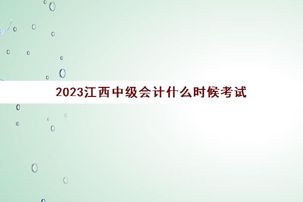 2023江西中级会计什么时候考试(江西中级会计职称考试时间)