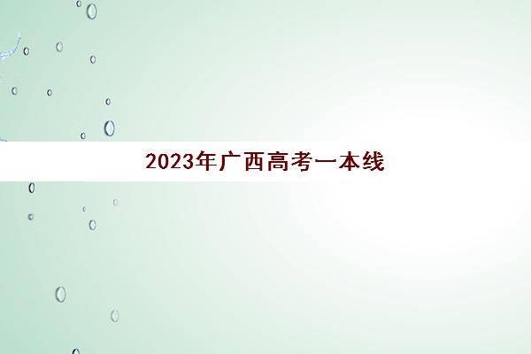 2023年广西高考一本线(广西21年一本线)