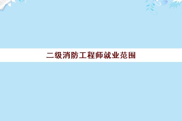 二级消防工程师就业范围,二级消防工程师的含金量