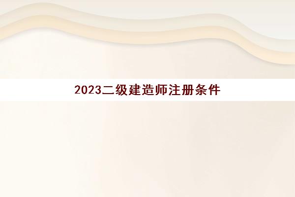 2023二级建造师注册条件(二级建造师报考条件)