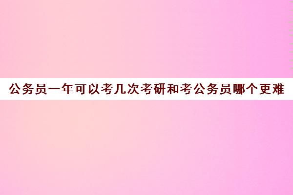 公务员一年可以考几次考研和考公务员哪个更难