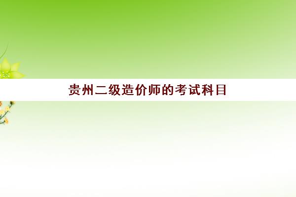 贵州二级造价师的考试科目(贵州二级造价工程师考试大纲)
