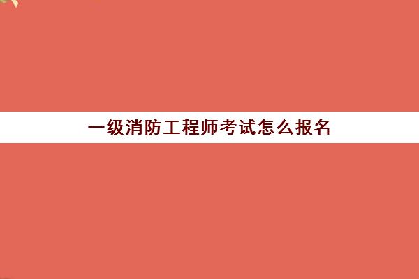 一级消防工程师考试怎么报名(一级消防工程师考试条件)