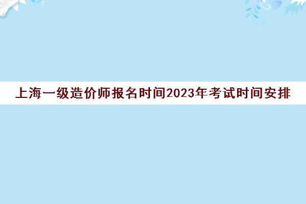上海一级造价师报名时间2023年考试时间安排(2021上海一级造价师报名)