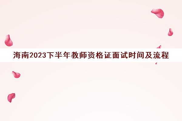 海南2023下半年教师资格证面试时间及流程(海南教资面试报名2021报名时间)