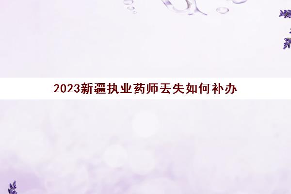 2023新疆执业药师丟失如何补办(新疆执业药师资格证领取)