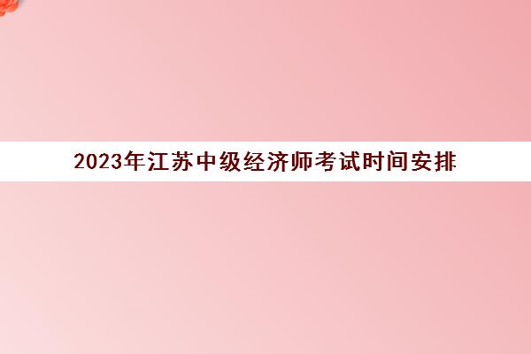 2023年江苏中级经济师考试时间安排(2021年江苏中级经济师考试报名时间)
