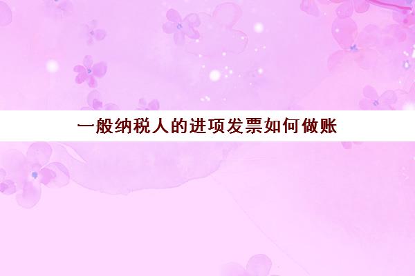 一般纳税人的进项发票如何做账(一般纳税人的进项发票如何做账处理)