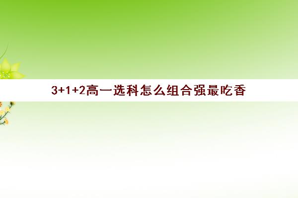 3+1+2高一选科怎么组合强最吃香(高一选科3+3最佳组合)