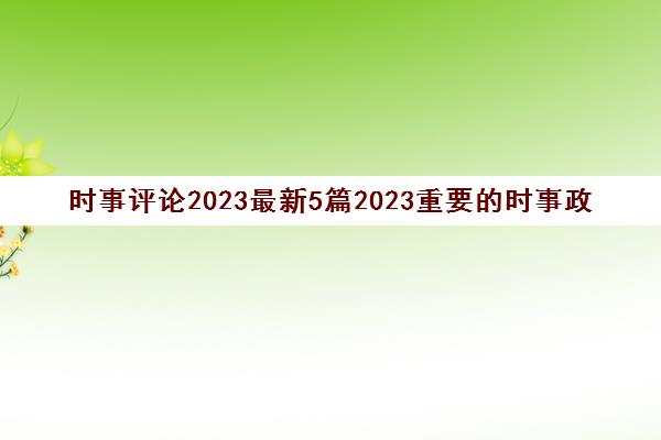 时事评论2023最新5篇2023重要的时事政治(时事评论2021政治)