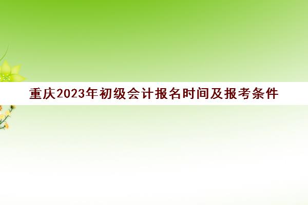 重庆2023年初级会计报名时间及报考条件(重庆2021初级会计报名时间及考试时间)
